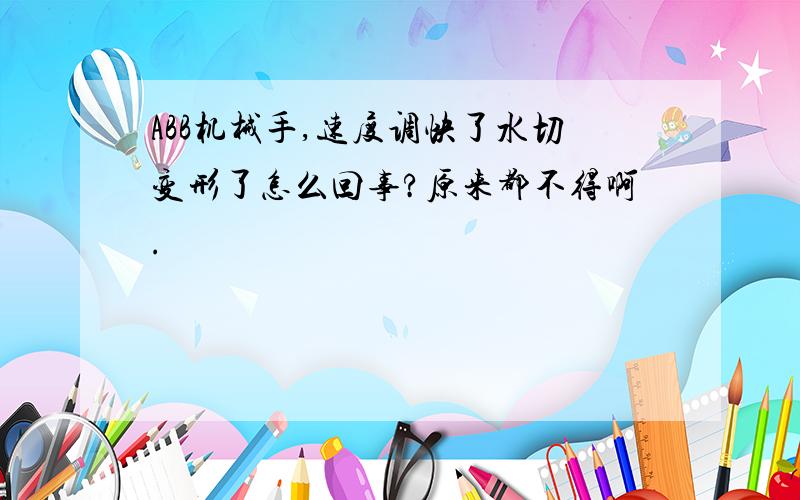 ABB机械手,速度调快了水切变形了怎么回事?原来都不得啊.