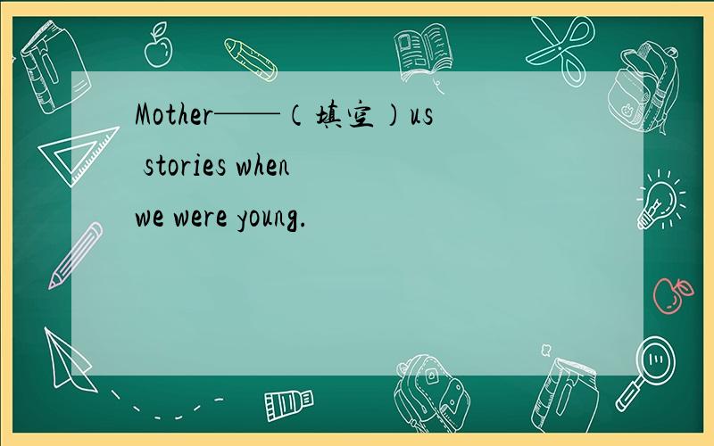 Mother——（填空）us stories when we were young.