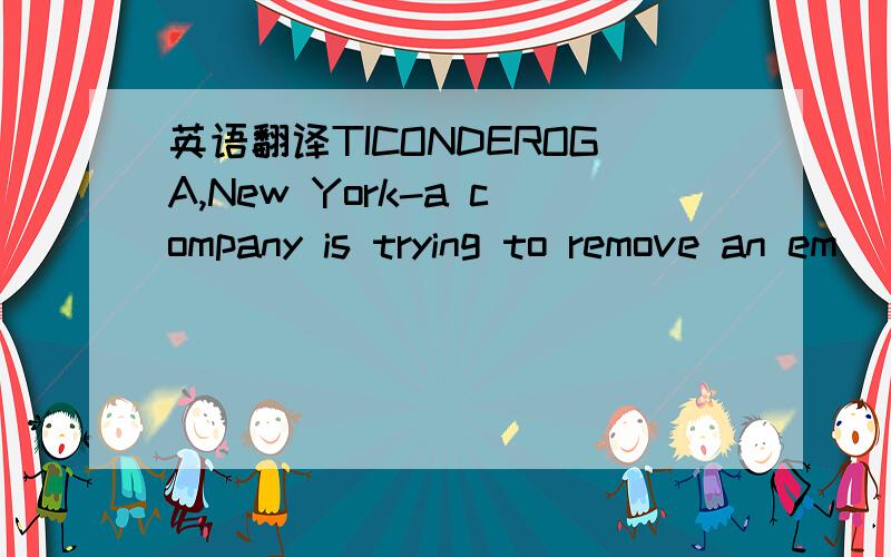 英语翻译TICONDEROGA,New York-a company is trying to remove an em