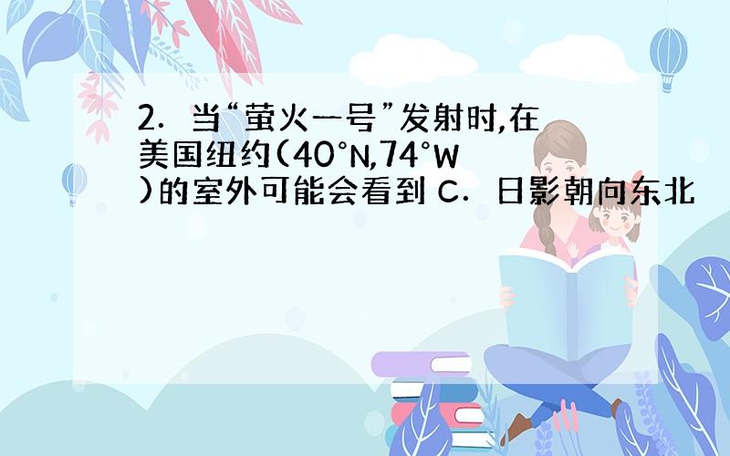 2．当“萤火一号”发射时,在美国纽约(40°N,74°W)的室外可能会看到 C．日影朝向东北