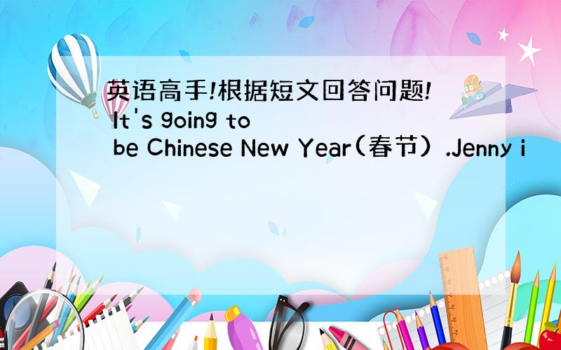 英语高手!根据短文回答问题! It's going to be Chinese New Year(春节）.Jenny i