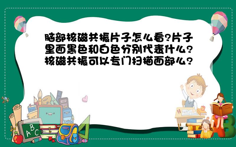 脑部核磁共振片子怎么看?片子里面黑色和白色分别代表什么?核磁共振可以专门扫描面部么?