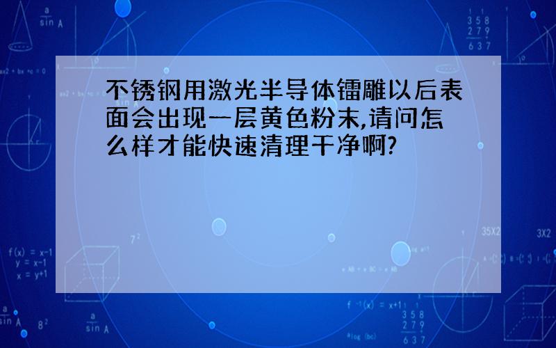 不锈钢用激光半导体镭雕以后表面会出现一层黄色粉末,请问怎么样才能快速清理干净啊?