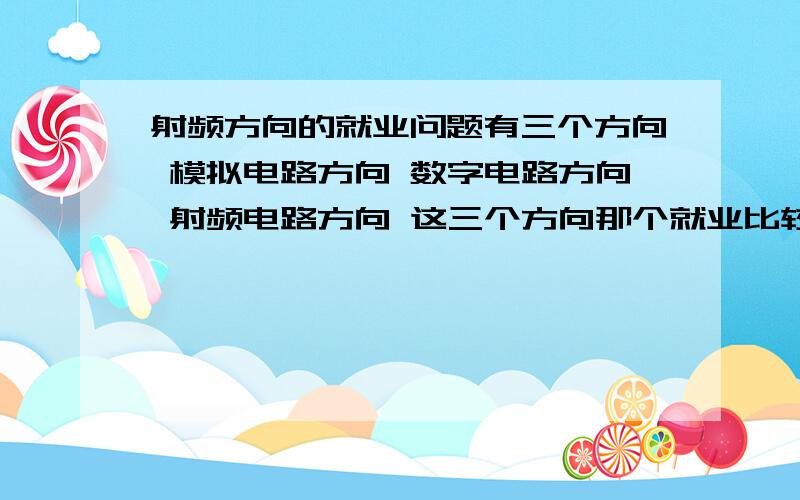 射频方向的就业问题有三个方向 模拟电路方向 数字电路方向 射频电路方向 这三个方向那个就业比较好啊 学起来感觉怎么样呢