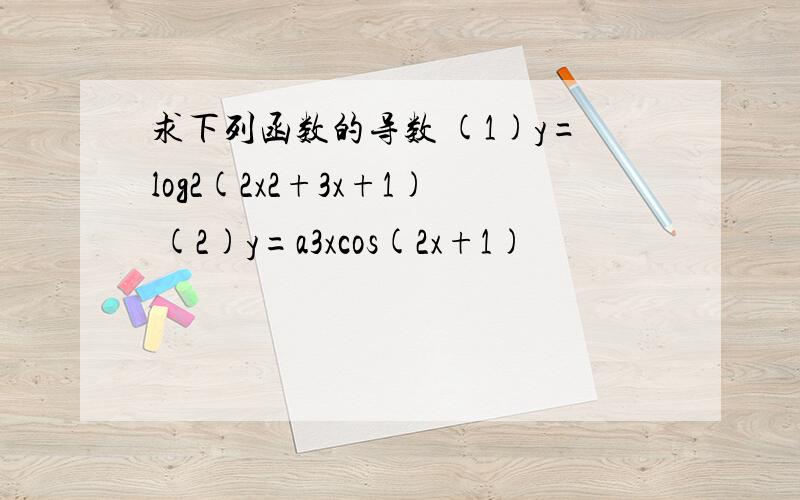 求下列函数的导数 (1)y=log2(2x2+3x+1) (2)y=a3xcos(2x+1)