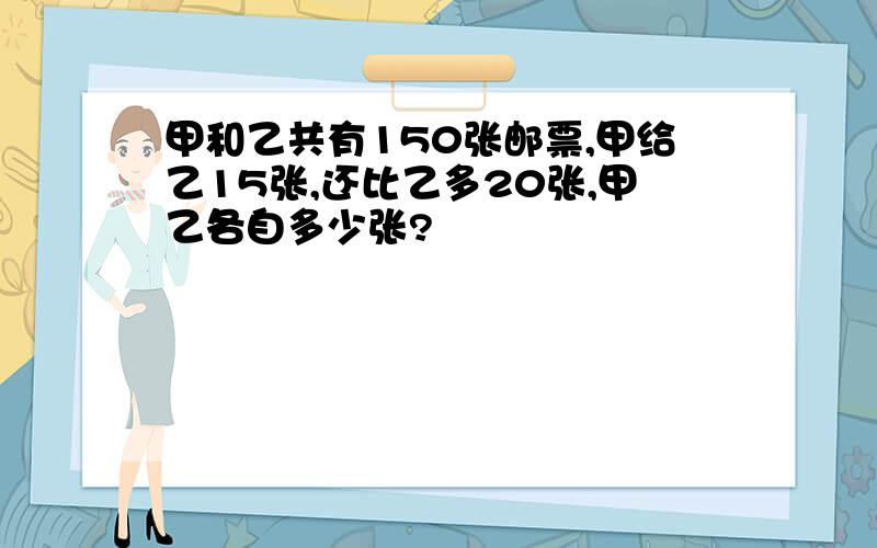 甲和乙共有150张邮票,甲给乙15张,还比乙多20张,甲乙各自多少张?