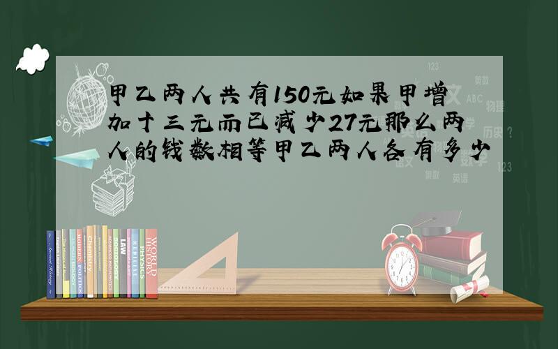 甲乙两人共有150元如果甲增加十三元而已减少27元那么两人的钱数相等甲乙两人各有多少