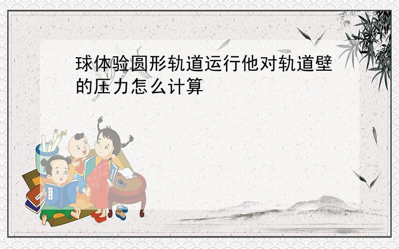 球体验圆形轨道运行他对轨道壁的压力怎么计算