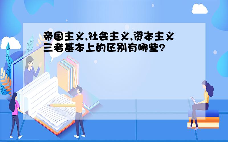 帝国主义,社会主义,资本主义三者基本上的区别有哪些?