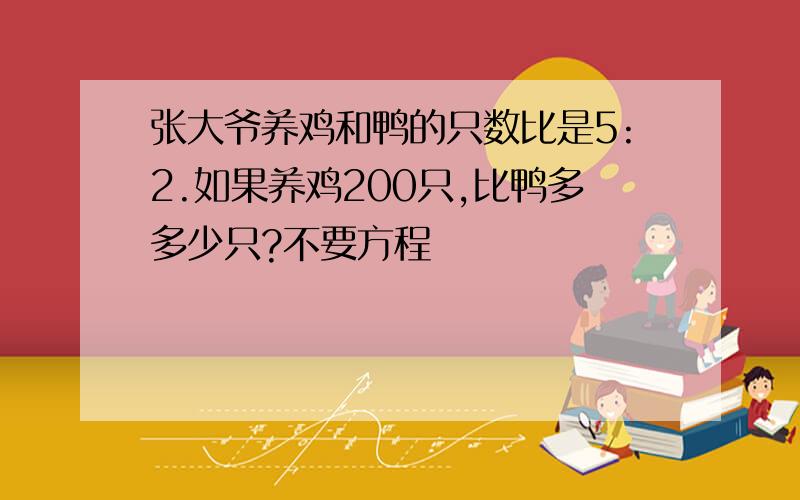 张大爷养鸡和鸭的只数比是5:2.如果养鸡200只,比鸭多多少只?不要方程