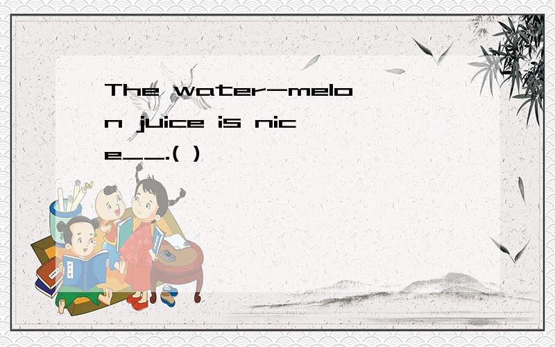 The water-melon juice is nice__.( )