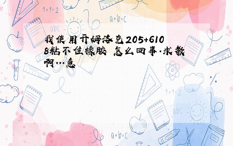 我使用开姆洛克205+6108粘不住橡胶 怎么回事.求教啊...急