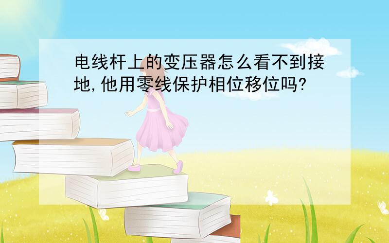 电线杆上的变压器怎么看不到接地,他用零线保护相位移位吗?