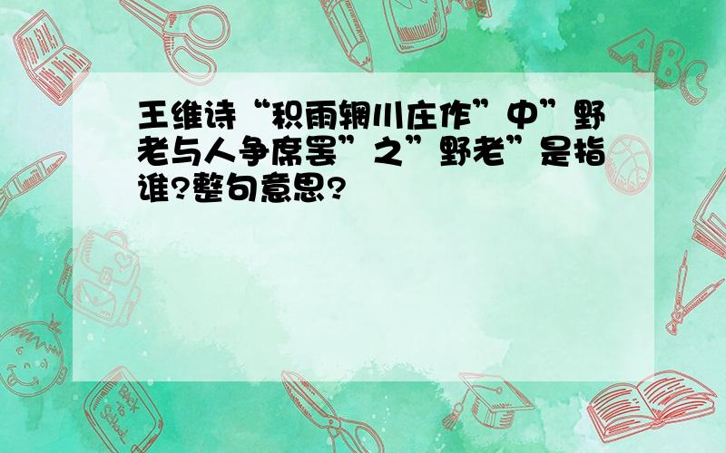 王维诗“积雨辋川庄作”中”野老与人争席罢”之”野老”是指谁?整句意思?