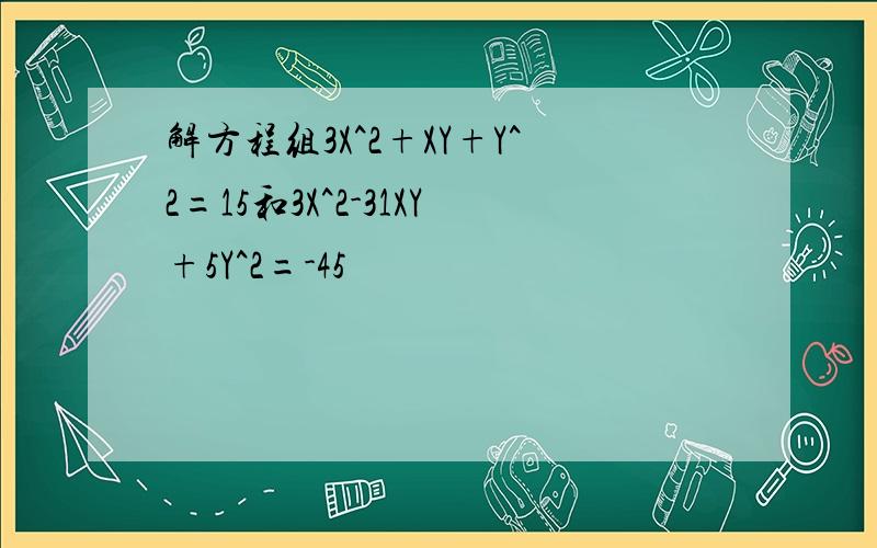 解方程组3X^2+XY+Y^2=15和3X^2-31XY+5Y^2=-45