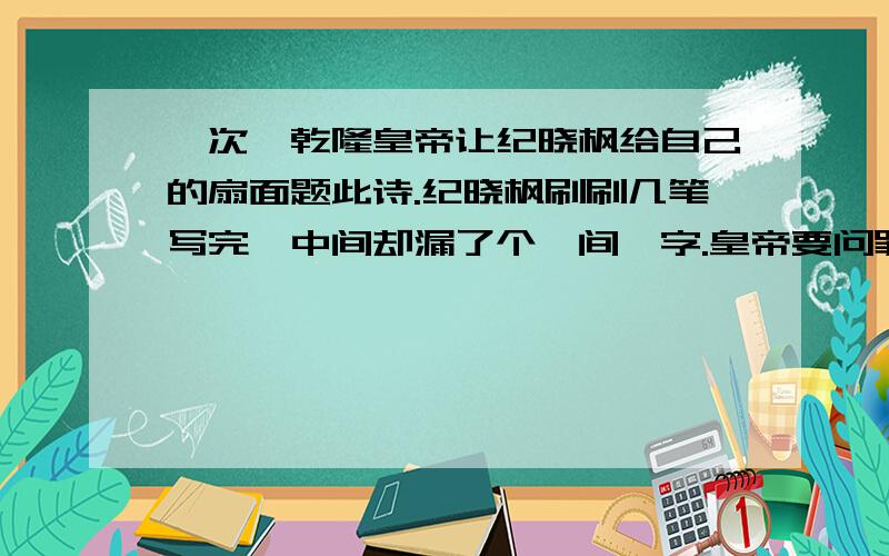 一次,乾隆皇帝让纪晓枫给自己的扇面题此诗.纪晓枫刷刷几笔写完,中间却漏了个