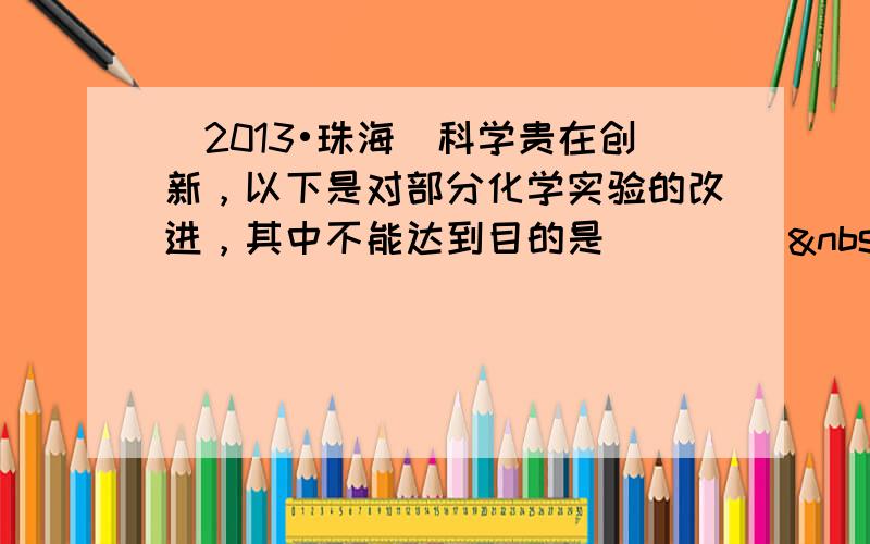 （2013•珠海）科学贵在创新，以下是对部分化学实验的改进，其中不能达到目的是（　　）  A B&n