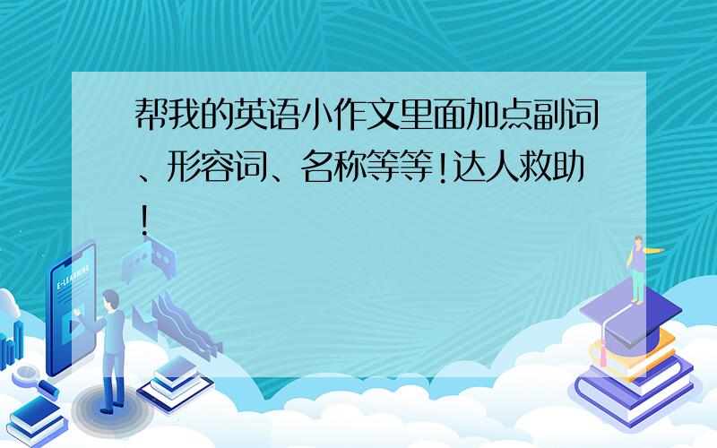 帮我的英语小作文里面加点副词、形容词、名称等等!达人救助!