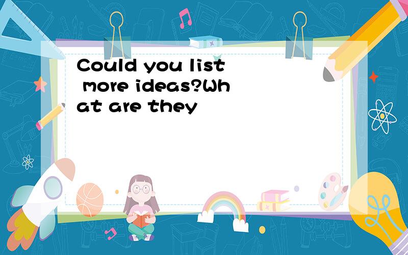 Could you list more ideas?What are they