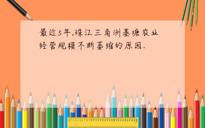 最近5年,珠江三角洲基塘农业经营规模不断萎缩的原因.