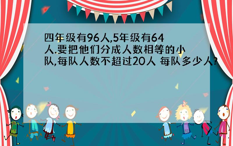 四年级有96人,5年级有64人.要把他们分成人数相等的小队,每队人数不超过20人 每队多少人?