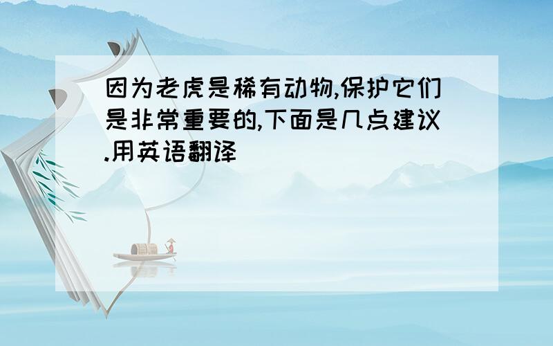 因为老虎是稀有动物,保护它们是非常重要的,下面是几点建议.用英语翻译