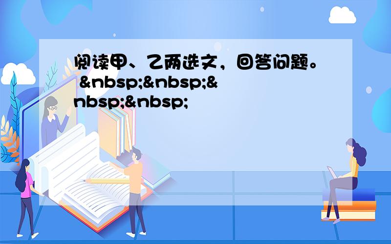 阅读甲、乙两选文，回答问题。     