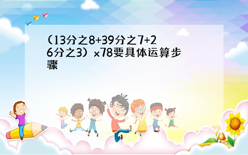 (13分之8+39分之7+26分之3）x78要具体运算步骤