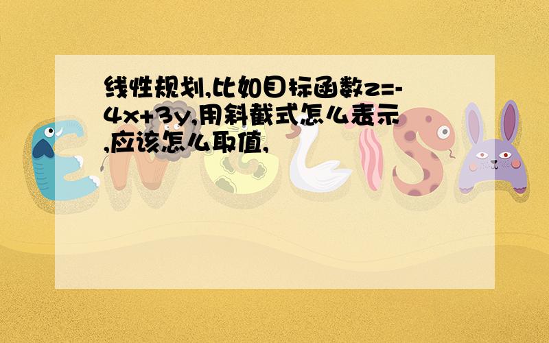 线性规划,比如目标函数z=-4x+3y,用斜截式怎么表示,应该怎么取值,