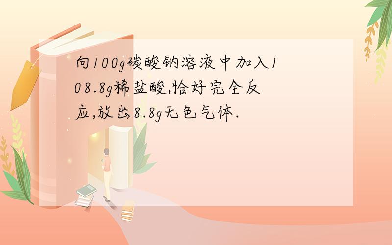 向100g碳酸钠溶液中加入108.8g稀盐酸,恰好完全反应,放出8.8g无色气体.