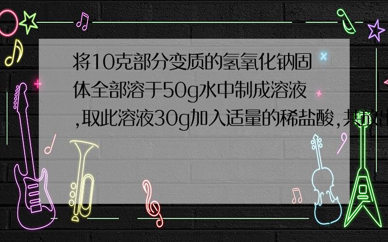 将10克部分变质的氢氧化钠固体全部溶于50g水中制成溶液,取此溶液30g加入适量的稀盐酸,共放出0.44g气体,