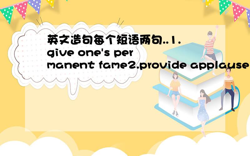 英文造句每个短语两句..1.give one's permanent fame2.provide applause an