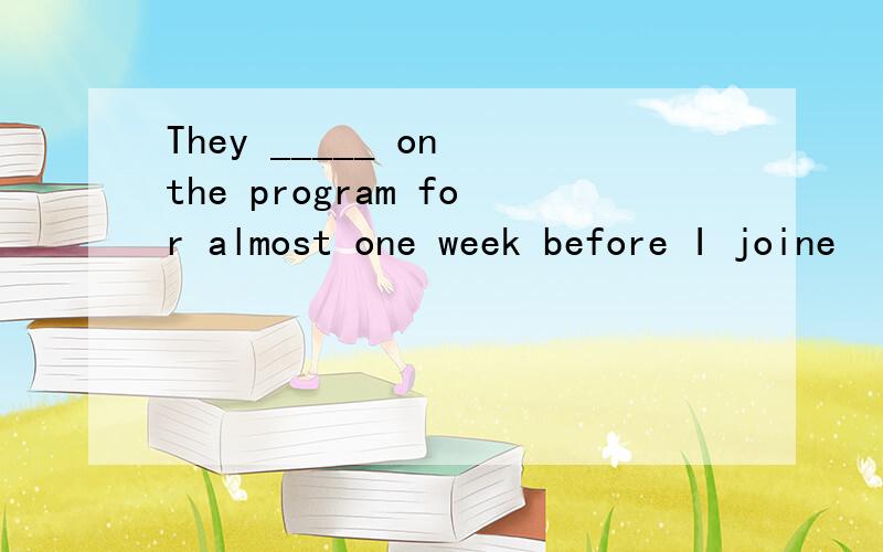 They _____ on the program for almost one week before I joine