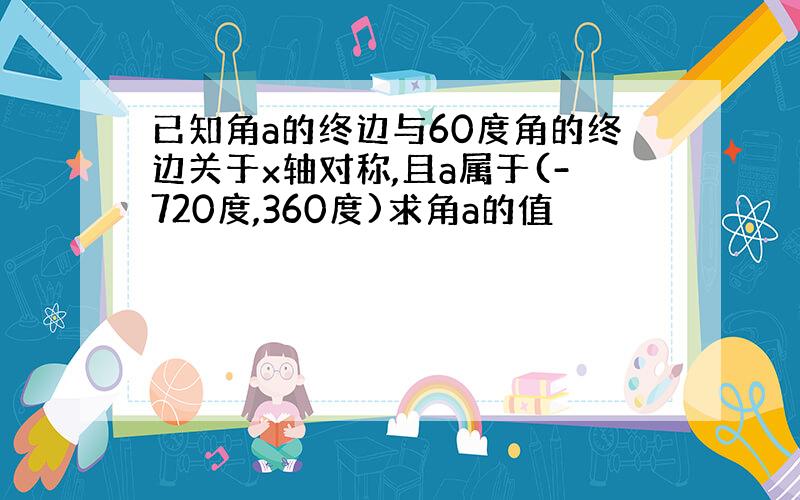 已知角a的终边与60度角的终边关于x轴对称,且a属于(-720度,360度)求角a的值