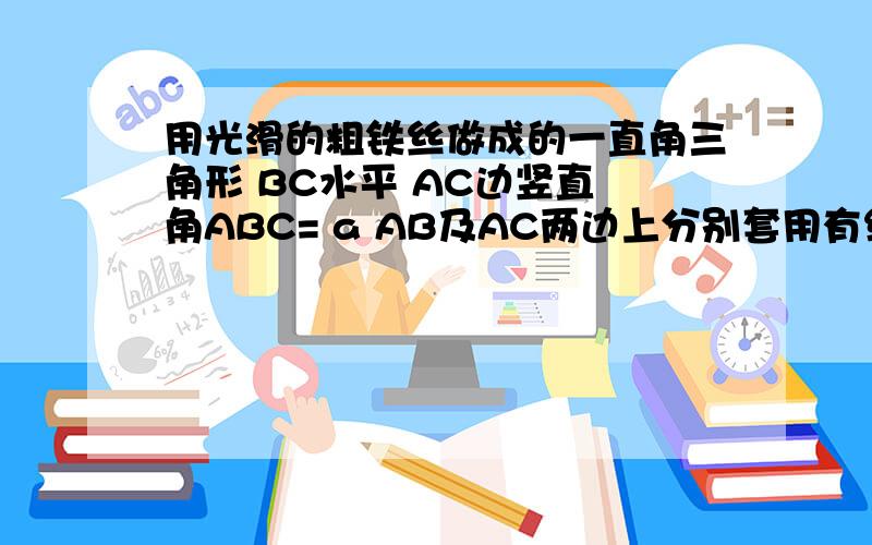 用光滑的粗铁丝做成的一直角三角形 BC水平 AC边竖直 角ABC= a AB及AC两边上分别套用有细线连着的铜环