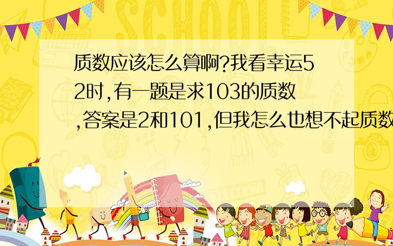 质数应该怎么算啊?我看幸运52时,有一题是求103的质数,答案是2和101,但我怎么也想不起质数的算法