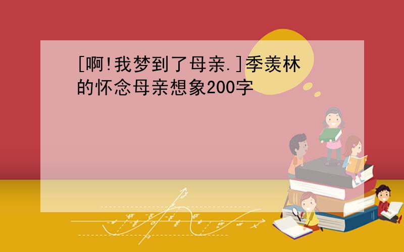 [啊!我梦到了母亲.]季羡林的怀念母亲想象200字