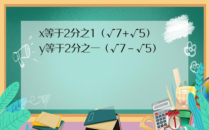 x等于2分之1（√7+√5）y等于2分之一（√7-√5）