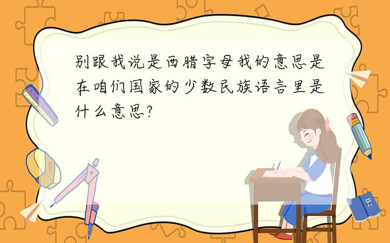 别跟我说是西腊字母我的意思是在咱们国家的少数民族语言里是什么意思?