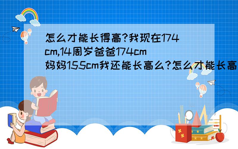 怎么才能长得高?我现在174cm,14周岁爸爸174cm妈妈155cm我还能长高么?怎么才能长高?