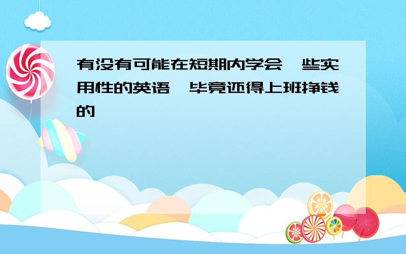 有没有可能在短期内学会一些实用性的英语,毕竟还得上班挣钱的