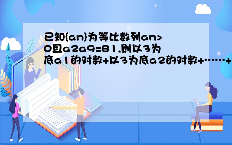 已知{an}为等比数列an>0且a2a9=81,则以3为底a1的对数+以3为底a2的对数+……+以3为底a9的对数+以3