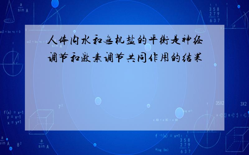 人体内水和无机盐的平衡是神经调节和激素调节共同作用的结果