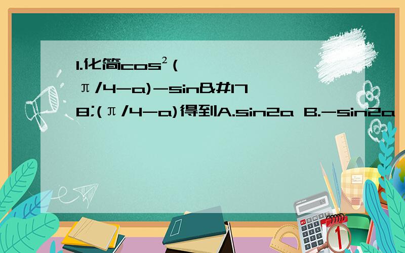 1.化简cos²(π/4-a)-sin²(π/4-a)得到A.sin2a B.-sin2a C.co