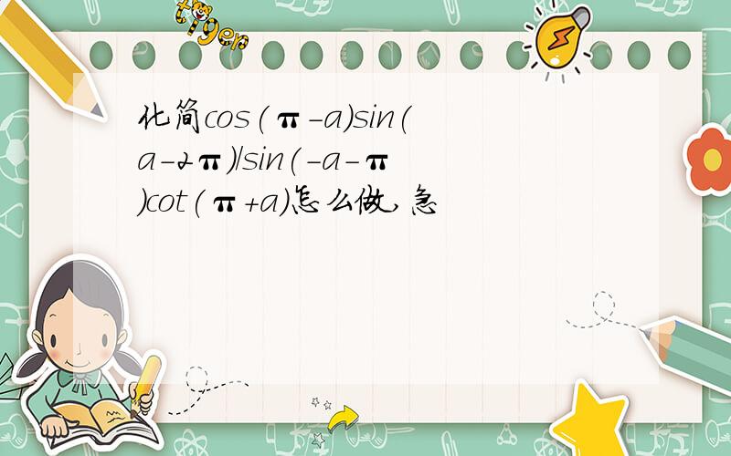 化简cos(π-a)sin(a-2π)/sin(-a-π)cot(π+a)怎么做,急