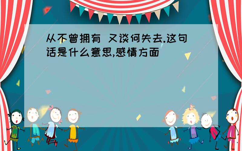 从不曾拥有 又谈何失去.这句话是什么意思,感情方面