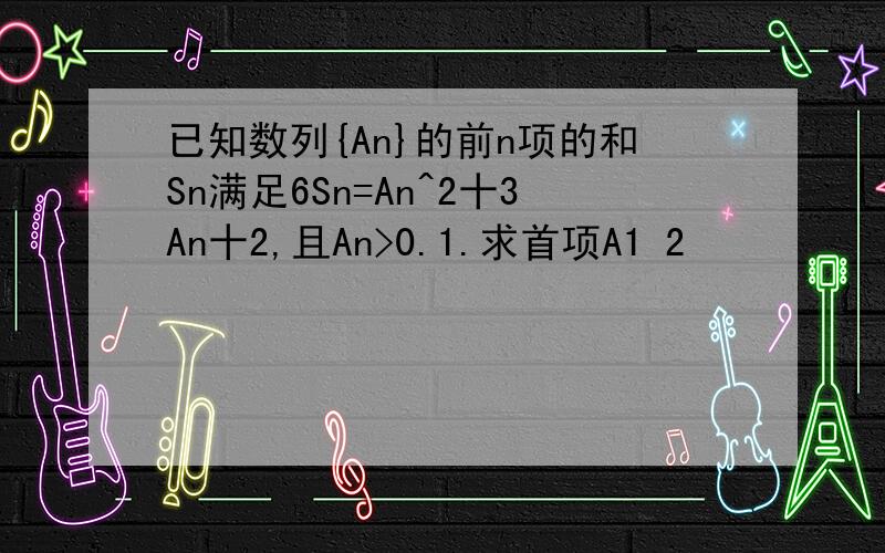 已知数列{An}的前n项的和Sn满足6Sn=An^2十3An十2,且An>0.1.求首项A1 2