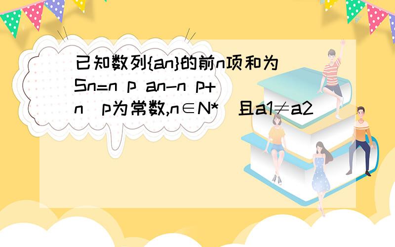 已知数列{an}的前n项和为Sn=n p an-n p+n（p为常数,n∈N*）且a1≠a2