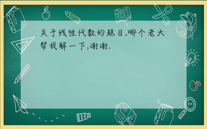 关于线性代数的题目,哪个老大帮我解一下,谢谢.