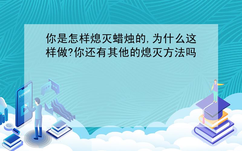 你是怎样熄灭蜡烛的,为什么这样做?你还有其他的熄灭方法吗